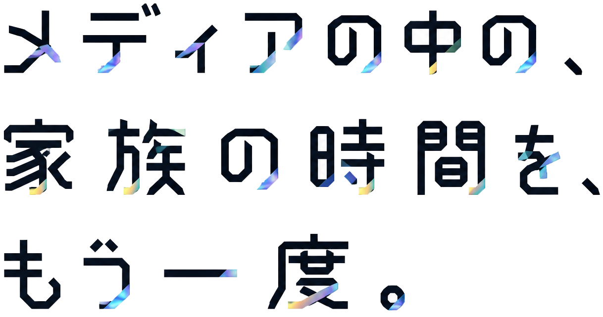 メディアの中の、家族の時間を、もう一度。